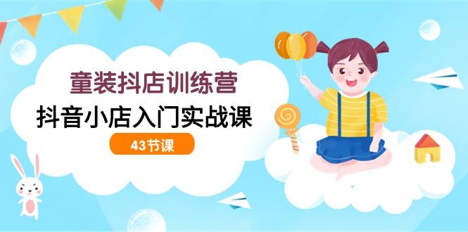 (9610期)童装抖店训练营，抖音小店入门实战课(43节课)-小艾网创