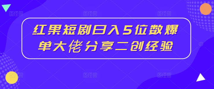 红果短剧日入5位数爆单大佬分享二创经验-小艾网创