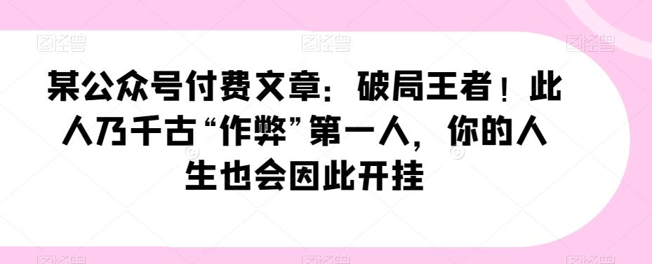 某公众号付费文章：破局王者！此人乃千古“作弊”第一人，你的人生也会因此开挂-小艾网创