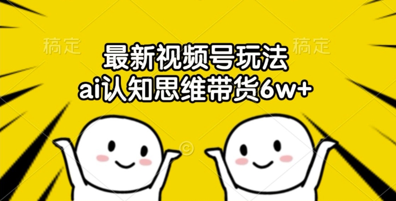 最新视频号玩法，ai认知思维带货6w+【揭秘】-小艾网创