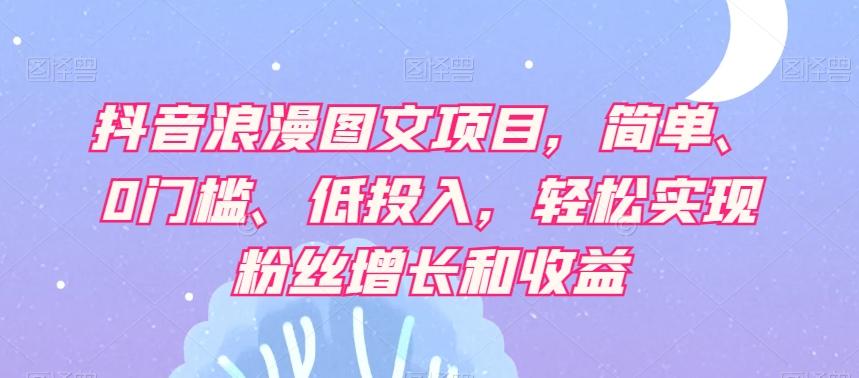 抖音浪漫图文项目，简单、0门槛、低投入，轻松实现粉丝增长和收益-小艾网创