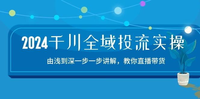 2024千川-全域投流精品实操：由谈到深一步一步讲解，教你直播带货-15节-小艾网创