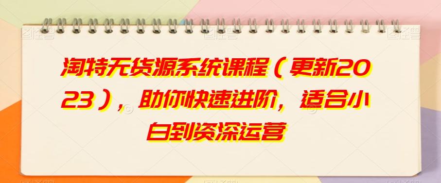 淘特无货源系统课程（更新2023），助你快速进阶，适合小白到资深运营-小艾网创