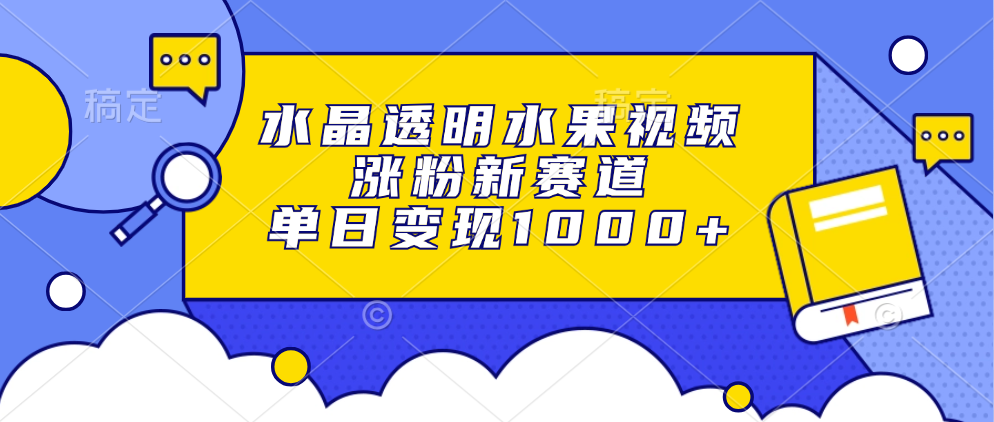 水晶透明水果视频，涨粉新赛道，单日变现1000+-小艾网创