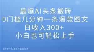 最爆AI头条搬砖，0门槛几分钟一条爆款图文，日收入300+，小白也可轻松上手【揭秘】-小艾网创