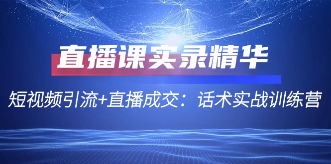 直播课实录精华：短视频引流+直播成交：话术实战训练营-小艾网创