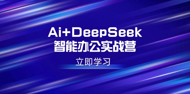 Ai+DeepSeek智能办公实战营：解锁AI写作、设计、PPT等高薪技能-小艾网创