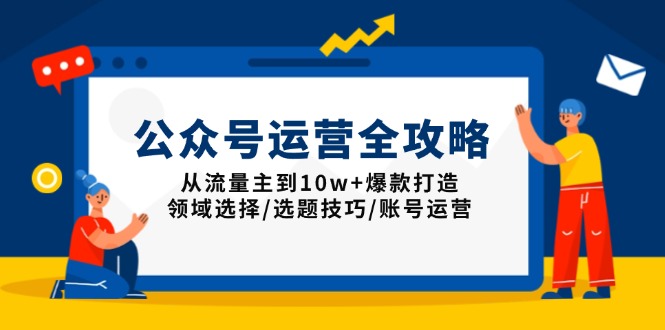 公众号运营全攻略：从流量主到10w+爆款打造，领域选择/选题技巧/账号运营-小艾网创