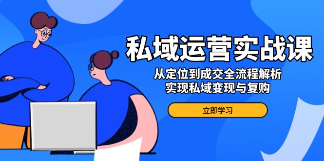 私域运营实战课，从定位到成交全流程解析，实现私域变现与复购-小艾网创