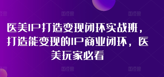 医美IP打造变现闭环实战班，打造能变现的IP商业闭环，医美玩家必看!-小艾网创