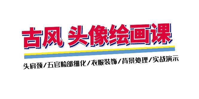 古风-头像绘画课-2期：头肩颈/五官脸部细化/衣服装饰/背景处理/实战演示-小艾网创