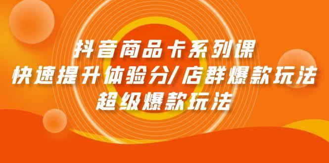 (9988期)抖音商品卡系列课：快速提升体验分/店群爆款玩法/超级爆款玩法-小艾网创