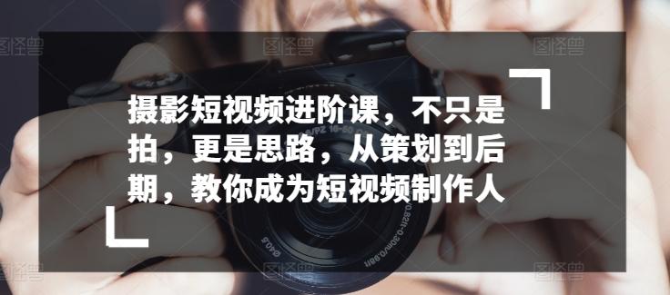 摄影短视频进阶课，不只是拍，更是思路，从策划到后期，教你成为短视频制作人-小艾网创