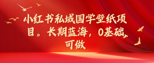 小红书私域国学壁纸项目，长期蓝海，0基础可做【揭秘】-小艾网创
