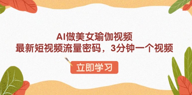 AI做美女瑜伽视频，最新短视频流量密码，3分钟一个视频-小艾网创