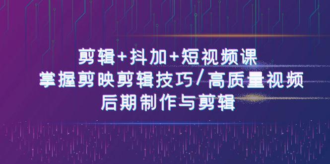 剪辑+抖加+短视频课： 掌握剪映剪辑技巧/高质量视频/后期制作与剪辑(50节)-小艾网创