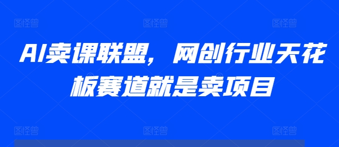 AI卖课联盟，网创行业天花板赛道就是卖项目-小艾网创