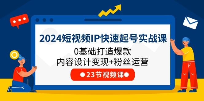 2024短视频IP快速起号实战课，0基础打造爆款内容设计变现+粉丝运营(23节-小艾网创