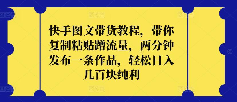 快手图文带货教程，带你复制粘贴蹭流量，两分钟发布一条作品，轻松日入几百块纯利【揭秘】-小艾网创