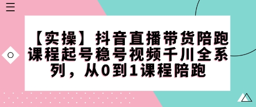 【实操】抖音直播带货陪跑课程起号稳号视频千川全系列，从0到1课程陪跑-小艾网创