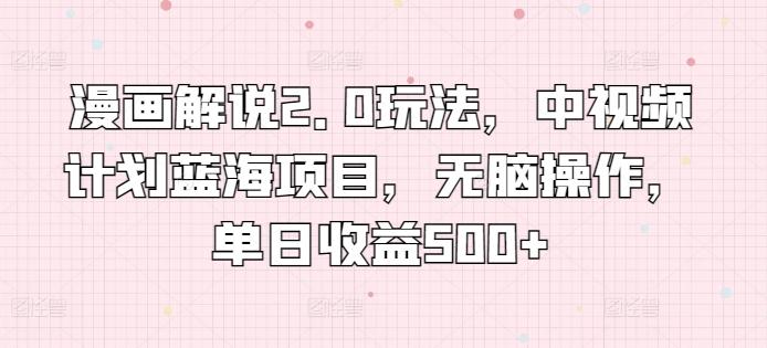 漫画解说2.0玩法，中视频计划蓝海项目，无脑操作，单日收益500+【揭秘】-小艾网创