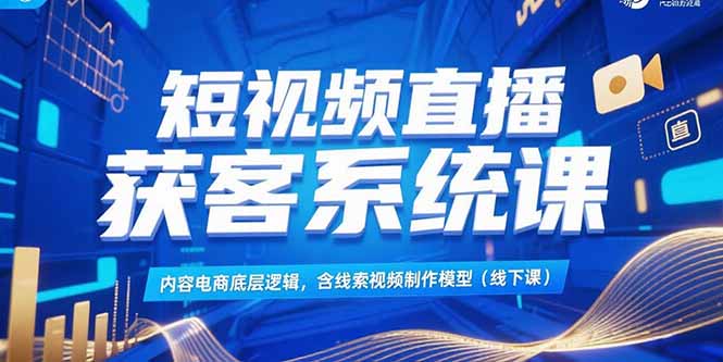 短视频直播获客系统课，内容电商底层逻辑，含线索视频制作模型(线下课-小艾网创