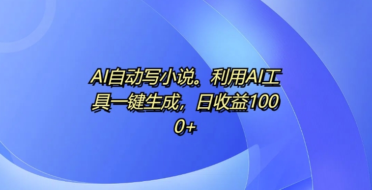 AI自动写小说，利用AI工具一键生成，日收益1k【揭秘】-小艾网创