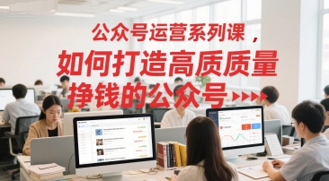 公众号运营系列课，如何打造高质量挣钱的公众号-副业网创