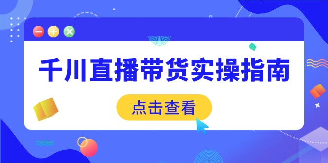 千川直播带货实操指南：从选品到数据优化，基础到实操全面覆盖-小艾网创