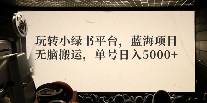 玩转小绿书平台，蓝海项目，无脑搬运，单号日入5000+-小艾网创