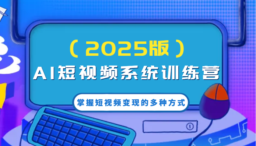 AI短视频系统训练营(2025版)掌握短视频变现的多种方式，结合AI技术提升创作效率！-小艾网创