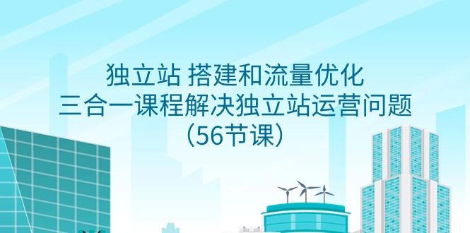 独立站 搭建和流量优化，三合一课程解决独立站运营问题(56节课)-小艾网创