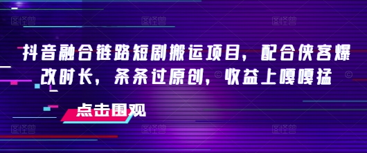 抖音融合链路短剧搬运项目，配合侠客爆改时长，条条过原创，收益嘎嘎猛-小艾网创