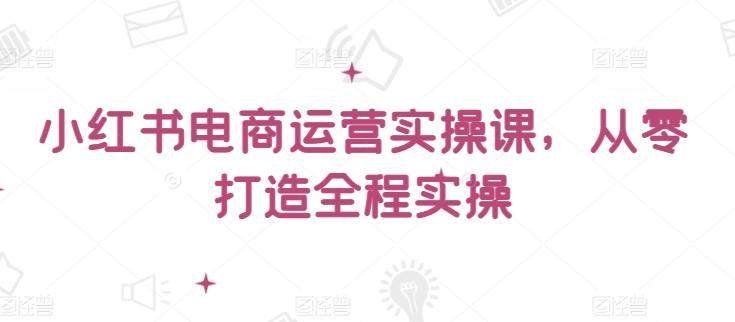 小红书电商运营实操课，​从零打造全程实操-小艾网创