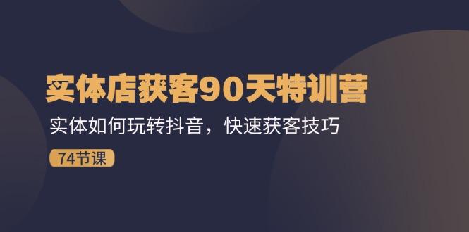 实体店获客90天特训营：实体如何玩转抖音，快速获客技巧(74节-小艾网创
