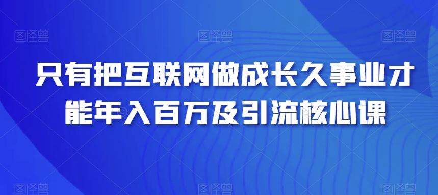 只有把互联网做成长久事业才能年入百万及引流核心课-小艾网创