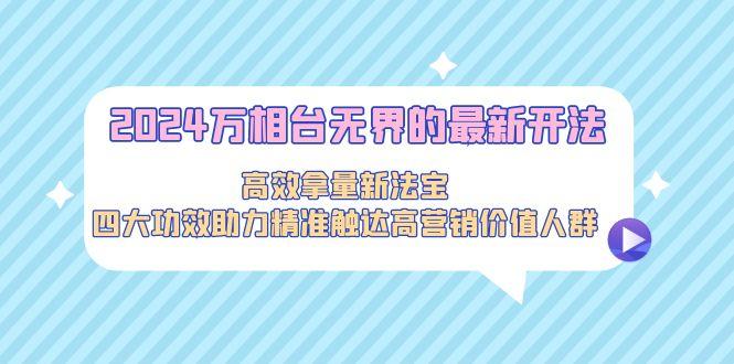 2024万相台无界的最新开法，高效拿量新法宝，四大功效助力精准触达高营…-小艾网创