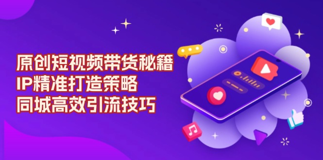 原创 短视频带货秘籍，IP精准打造策略，同城高效引流技巧-小艾网创