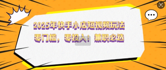 2025年快手小店短视频玩法，零门槛，零投入，兼职必选【揭秘】-小艾网创