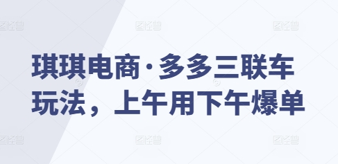 琪琪电商·多多三联车玩法，上午用下午爆单-小艾网创