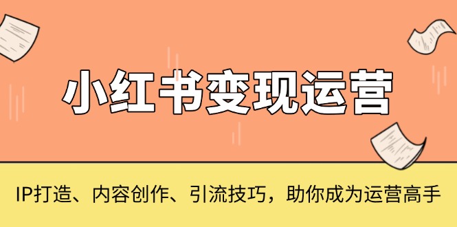 小红书变现运营，IP打造、内容创作、引流技巧，助你成为运营高手-小艾网创