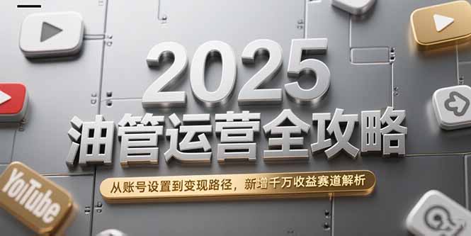 2025油管运营全攻略，从账号设置到变现路径，新增千万收益赛道解析-小艾网创