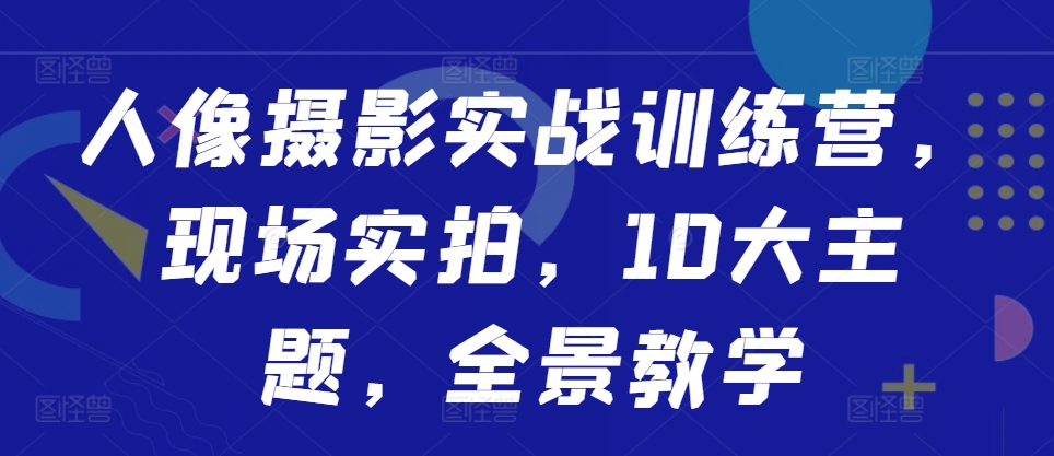 人像摄影实战训练营，现场实拍，10大主题，全景教学-小艾网创