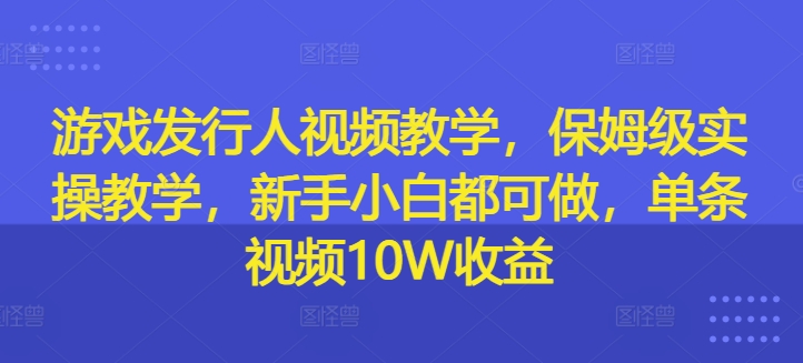 游戏发行人视频教学，保姆级实操教学，新手小白都可做，单条视频10W收益-小艾网创