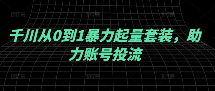 千川从0到1暴力起量套装，助力账号投流-小艾网创
