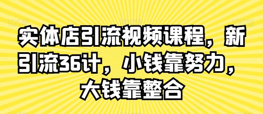 实体店引流视频课程，新引流36计，小钱靠努力，大钱靠整合-小艾网创