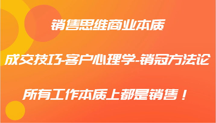 销售思维商业本质-成交技巧-客户心理学-销冠方法论，所有工作本质上都是销售！-小艾网创