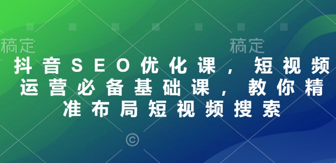 抖音SEO优化课，短视频运营必备基础课，教你精准布局短视频搜索-小艾网创