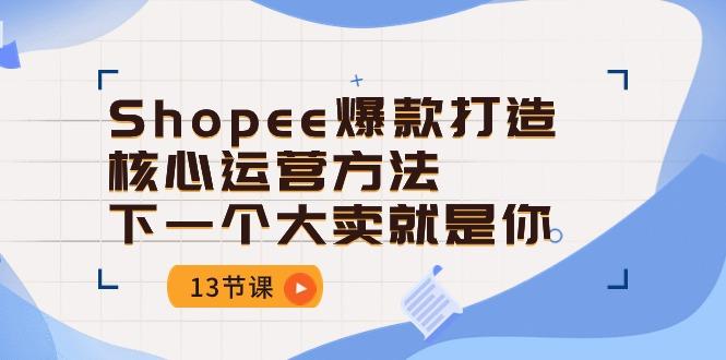 Shopee-爆款打造核心运营方法，下一个大卖就是你(13节课-小艾网创