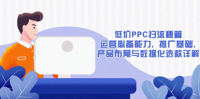 低价PPC扫流秘籍：运营必备能力, 推广基础, 产品布局与数据化选款详解-小艾网创